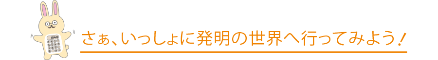 さぁ、いっしょに発明の世界へ行ってみよう！