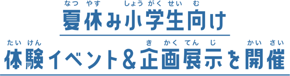 夏休み小学生向け体験イベント&企画展示を開催